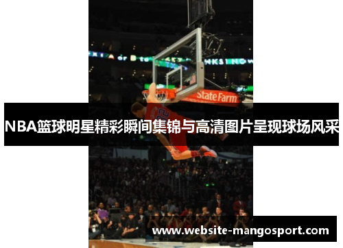 NBA篮球明星精彩瞬间集锦与高清图片呈现球场风采