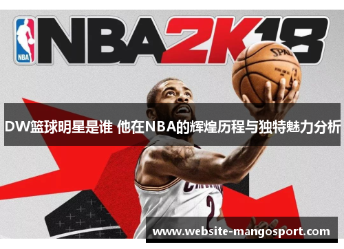 DW篮球明星是谁 他在NBA的辉煌历程与独特魅力分析