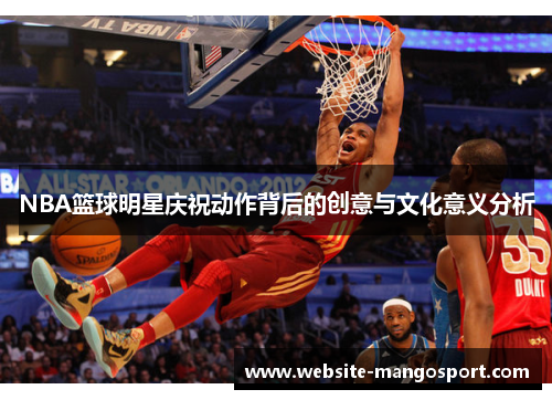 NBA篮球明星庆祝动作背后的创意与文化意义分析