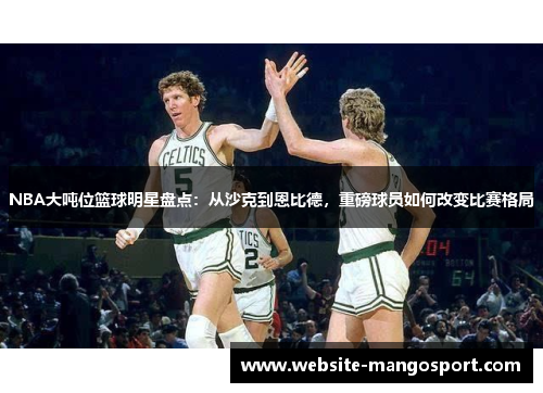 NBA大吨位篮球明星盘点：从沙克到恩比德，重磅球员如何改变比赛格局